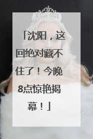 沈阳，这回绝对藏不住了！今晚8点惊艳揭幕！
