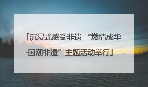 沉浸式感受非遗 “燃情成华·国潮非遗”主题活动举行