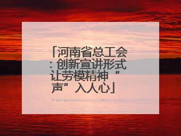 河南省总工会：创新宣讲形式 让劳模精神“声”入人心