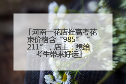 河南一花店推高考花束价格含“985”“211”，店主：想给考生带来好运