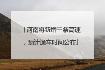 河南将新增三条高速，预计通车时间公布