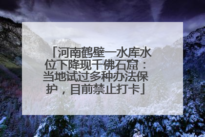 河南鹤壁一水库水位下降现千佛石窟：当地试过多种办法保护，目前禁止打卡