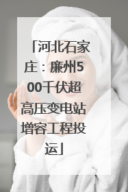 河北石家庄：廉州500千伏超高压变电站增容工程投运