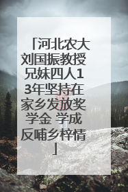 河北农大刘国振教授兄妹四人13年坚持在家乡发放奖学金 学成反哺乡梓情