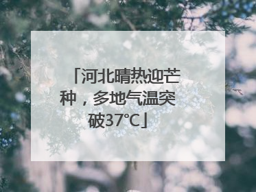 河北晴热迎芒种，多地气温突破37℃