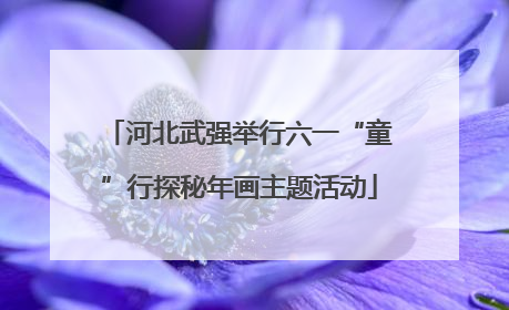 河北武强举行六一“童”行探秘年画主题活动