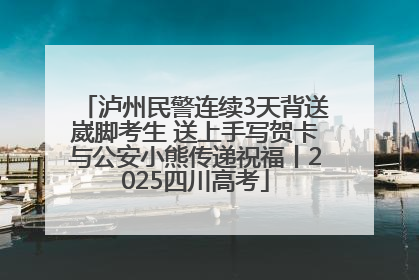 泸州民警连续3天背送崴脚考生 送上手写贺卡与公安小熊传递祝福丨2025四川高考