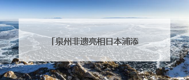 泉州非遗亮相日本浦添 共绘文化交流新篇