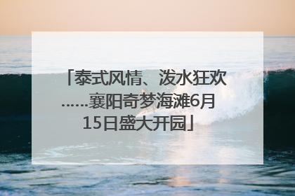泰式风情、泼水狂欢……襄阳奇梦海滩6月15日盛大开园