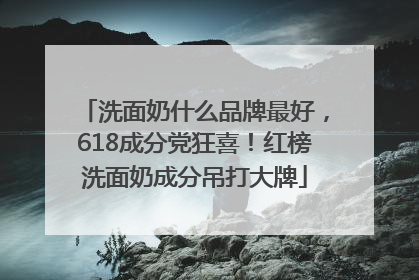 洗面奶什么品牌最好，618成分党狂喜！红榜洗面奶成分吊打大牌