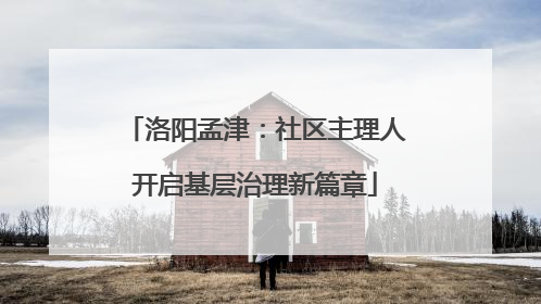洛阳孟津：社区主理人开启基层治理新篇章