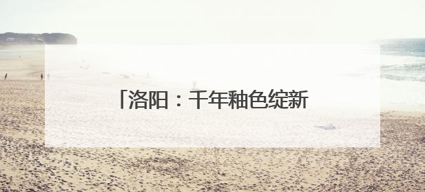洛阳：千年釉色绽新光 生态长卷绘新章