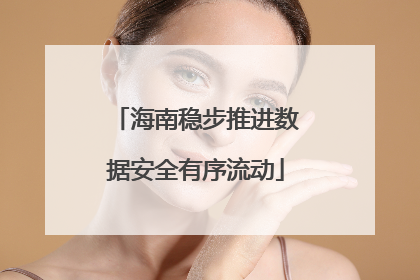 海南稳步推进数据安全有序流动
