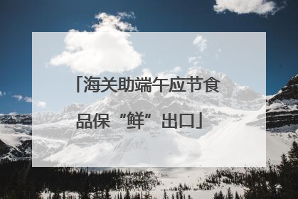 海关助端午应节食品保“鲜”出口