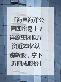 海昌海洋公园即将易主？祥源集团拟斥资近23亿认购新股，拿下近四成股份
