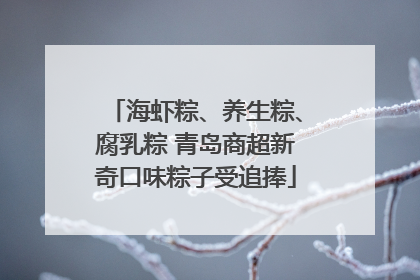 海虾粽、养生粽、腐乳粽 青岛商超新奇口味粽子受追捧