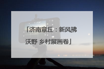 济南章丘：新风拂沃野 乡村展画卷