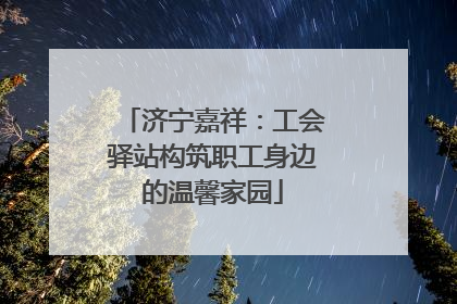 济宁嘉祥：工会驿站构筑职工身边的温馨家园