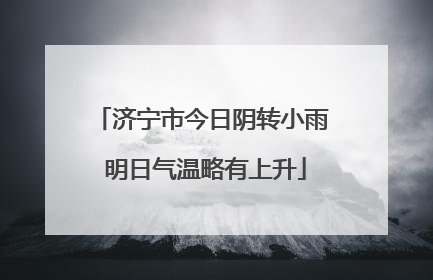 济宁市今日阴转小雨 明日气温略有上升