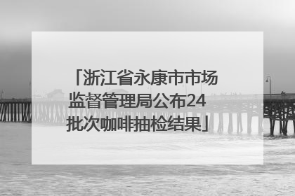 浙江省永康市市场监督管理局公布24批次咖啡抽检结果
