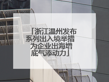 浙江温州发布系列出入境举措 为企业出海增底气添动力
