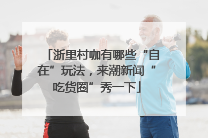 浙里村咖有哪些“自在”玩法，来潮新闻“吃货圈”秀一下
