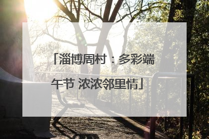 淄博周村：多彩端午节 浓浓邻里情