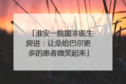 淮安一院援非医生房进：让桑给巴尔更多的患者微笑起来