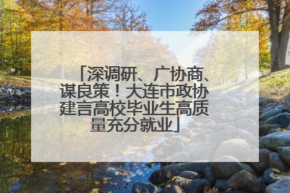 深调研、广协商、谋良策！大连市政协建言高校毕业生高质量充分就业