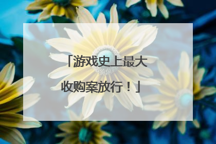游戏史上最大收购案放行！