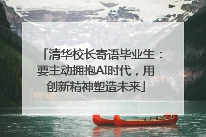 清华校长寄语毕业生：要主动拥抱AI时代，用创新精神塑造未来