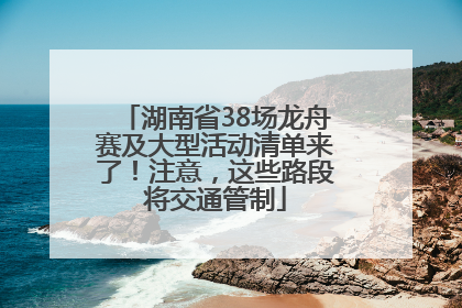 湖南省38场龙舟赛及大型活动清单来了！注意，这些路段将交通管制