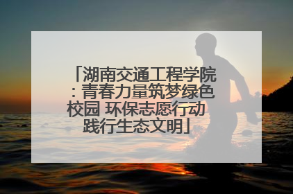 湖南交通工程学院：青春力量筑梦绿色校园 环保志愿行动践行生态文明