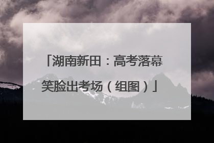 湖南新田：高考落幕 笑脸出考场（组图）