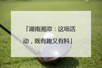 湖南湘潭：这场活动，既有趣又有料