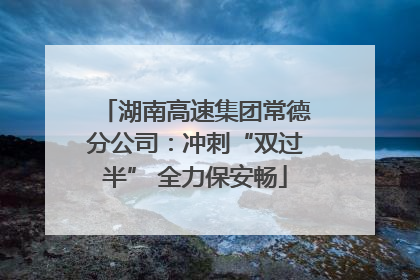 湖南高速集团常德分公司：冲刺“双过半” 全力保安畅