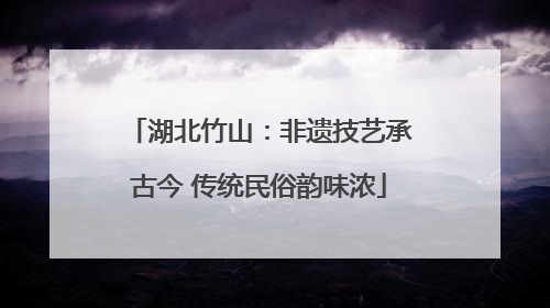 湖北竹山：非遗技艺承古今 传统民俗韵味浓