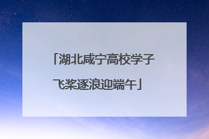 湖北咸宁高校学子飞桨逐浪迎端午