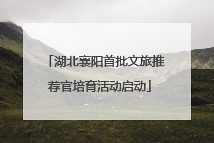 湖北襄阳首批文旅推荐官培育活动启动