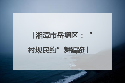 湘潭市岳塘区：“村规民约”舞蹁跹