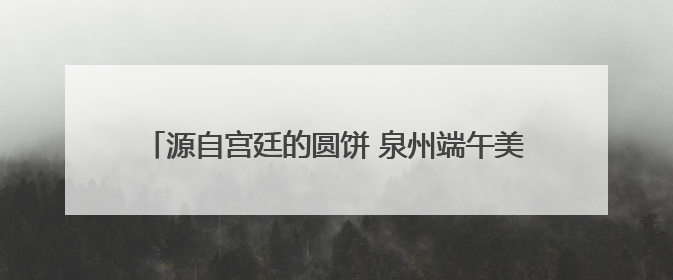 源自宫廷的圆饼 泉州端午美食煎䭔：老祖宗的“补天饼”