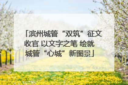 滨州城管“双筑”征文收官 以文字之笔 绘就城管“心城”新图景