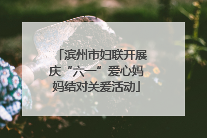 滨州市妇联开展庆“六一”爱心妈妈结对关爱活动