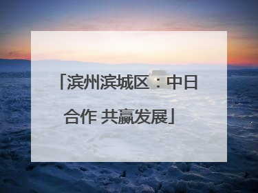 滨州滨城区：中日合作 共赢发展