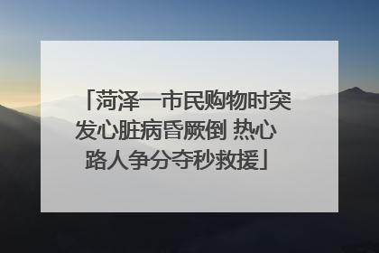 菏泽一市民购物时突发心脏病昏厥倒 热心路人争分夺秒救援