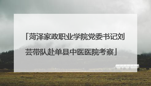 菏泽家政职业学院党委书记刘芸带队赴单县中医医院考察