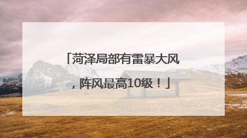 菏泽局部有雷暴大风，阵风最高10级！