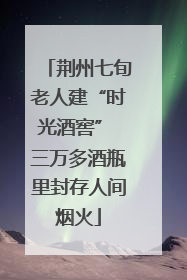 荆州七旬老人建“时光酒窖” 三万多酒瓶里封存人间烟火
