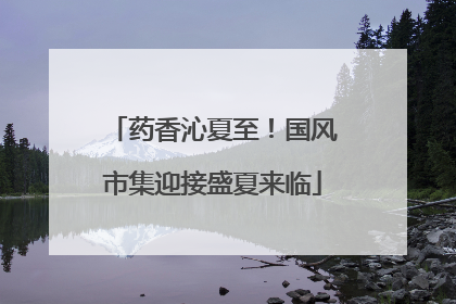 药香沁夏至！国风市集迎接盛夏来临