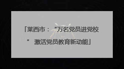莱西市：“万名党员进党校” 激活党员教育新动能